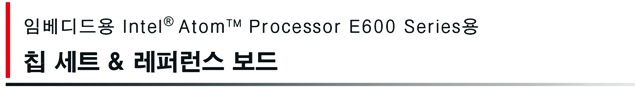 임베디드용 Intel® Atom™ Processor E600 Series용 칩 세트 & 레퍼런스 보드